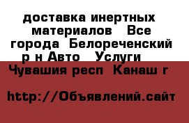 доставка инертных  материалов - Все города, Белореченский р-н Авто » Услуги   . Чувашия респ.,Канаш г.